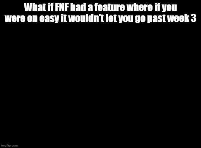 :trollge: | What if FNF had a feature where if you were on easy it wouldn't let you go past week 3 | image tagged in blank black,troll,fnf | made w/ Imgflip meme maker
