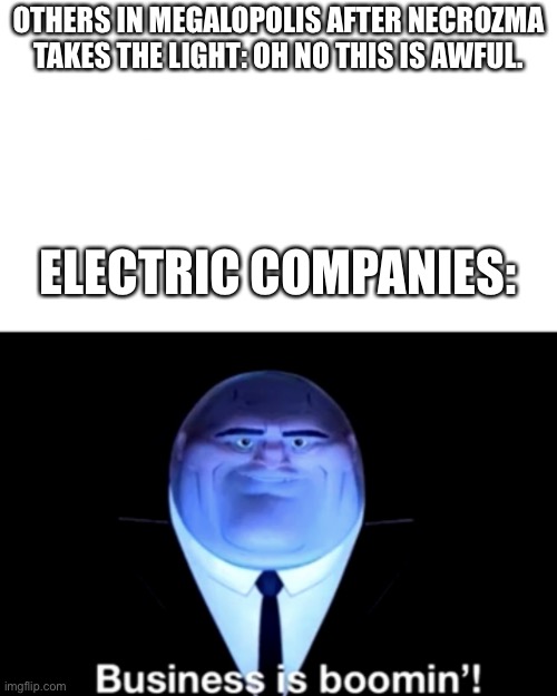 Kingpin Business is boomin' | OTHERS IN MEGALOPOLIS AFTER NECROZMA TAKES THE LIGHT: OH NO THIS IS AWFUL. ELECTRIC COMPANIES: | image tagged in kingpin business is boomin' | made w/ Imgflip meme maker