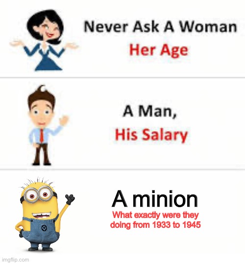 hmmmmm | A minion; What exactly were they doing from 1933 to 1945 | image tagged in never ask a woman her age,minions,ww2,history | made w/ Imgflip meme maker