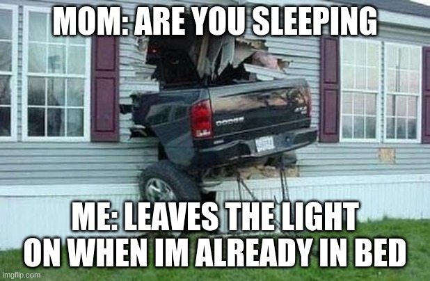Relatable | MOM: ARE YOU SLEEPING; ME: LEAVES THE LIGHT ON WHEN IM ALREADY IN BED | image tagged in funny car crash | made w/ Imgflip meme maker