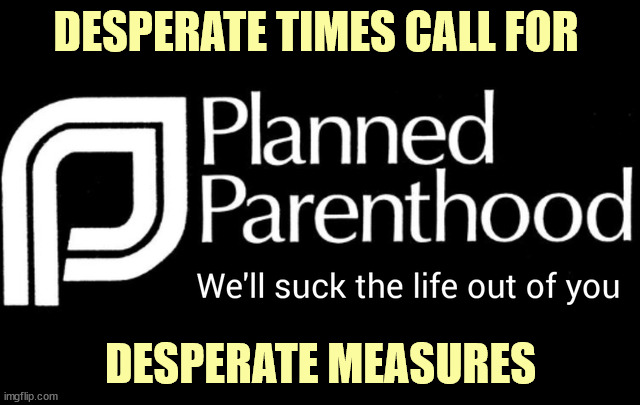 What do you do when 3% of your businness gets affected? Ask democrats for more advertising funds... | DESPERATE TIMES CALL FOR; DESPERATE MEASURES | image tagged in planned parenthood,bankruptcy | made w/ Imgflip meme maker