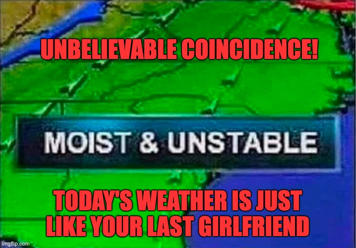  UNBELIEVABLE COINCIDENCE! TODAY'S WEATHER IS JUST LIKE YOUR LAST GIRLFRIEND | image tagged in screw loose,unstable,crazy,crazy girlfriend | made w/ Imgflip meme maker
