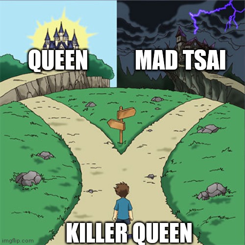 (My opinion) |  QUEEN; MAD TSAI; KILLER QUEEN | image tagged in killer queen,two paths,mad tsai,queen | made w/ Imgflip meme maker