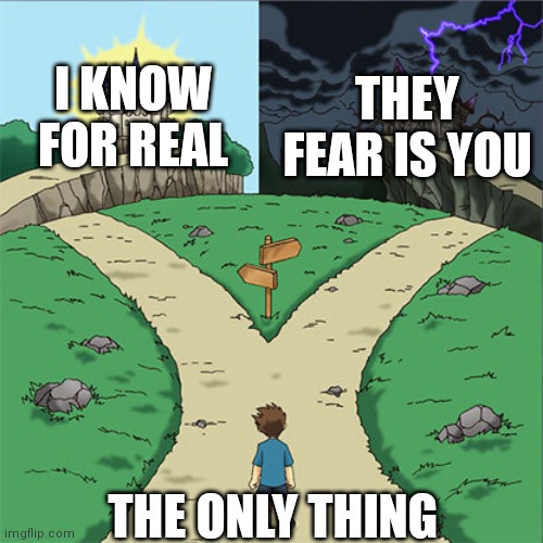 (Both are bangers) |  I KNOW FOR REAL; THEY FEAR IS YOU; THE ONLY THING | image tagged in the only thing they fear is you,the only thing i know for real,two paths | made w/ Imgflip meme maker