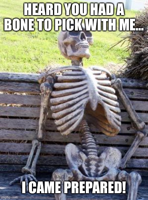 Go Ahead, Make My Day! | HEARD YOU HAD A BONE TO PICK WITH ME…; I CAME PREPARED! | image tagged in memes,waiting skeleton,humor,funny,funny memes,lol | made w/ Imgflip meme maker