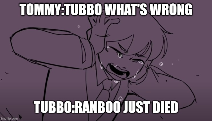 Crying Tubbo | TOMMY:TUBBO WHAT'S WRONG; TUBBO:RANBOO JUST DIED | image tagged in crying tubbo | made w/ Imgflip meme maker