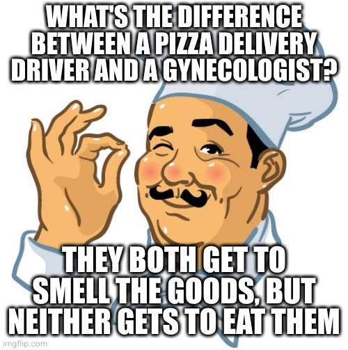 Chef Perfecto | WHAT'S THE DIFFERENCE BETWEEN A PIZZA DELIVERY DRIVER AND A GYNECOLOGIST? THEY BOTH GET TO SMELL THE GOODS, BUT NEITHER GETS TO EAT THEM | image tagged in chef perfecto | made w/ Imgflip meme maker