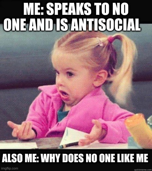 I dont know girl | ME: SPEAKS TO NO ONE AND IS ANTISOCIAL; ALSO ME: WHY DOES NO ONE LIKE ME | image tagged in i dont know girl | made w/ Imgflip meme maker