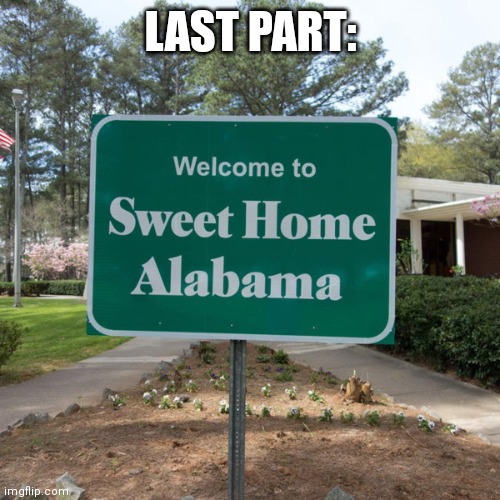 Welcome to sweet home Alabama | LAST PART: | image tagged in welcome to sweet home alabama | made w/ Imgflip meme maker