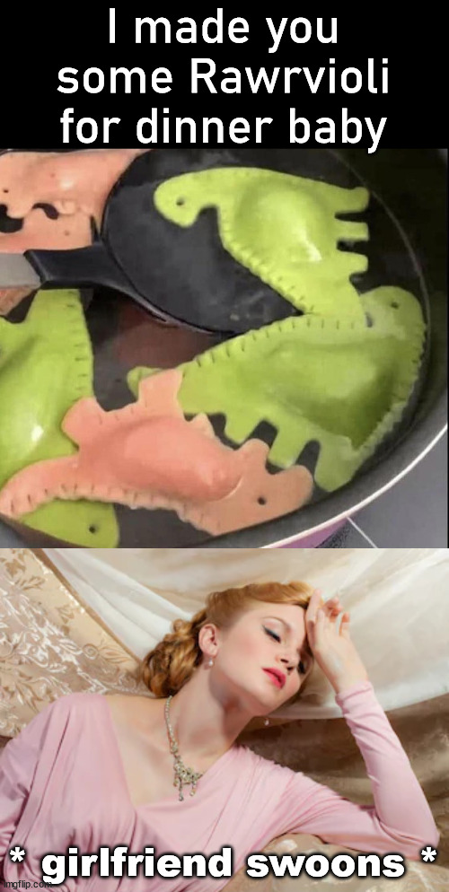 When you want to impress her |  I made you some Rawrvioli for dinner baby; * girlfriend swoons * | image tagged in swoon,italian,food,dinner,impressive | made w/ Imgflip meme maker