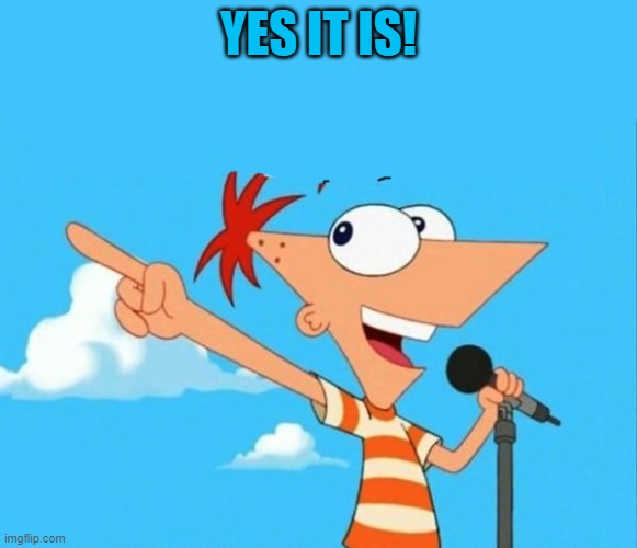 Phineas and ferb | YES IT IS! | image tagged in phineas and ferb | made w/ Imgflip meme maker