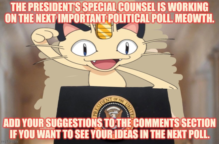 Obey the FBI. | THE PRESIDENT'S SPECIAL COUNSEL IS WORKING ON THE NEXT IMPORTANT POLITICAL POLL. MEOWTH. ADD YOUR SUGGESTIONS TO THE COMMENTS SECTION IF YOU WANT TO SEE YOUR IDEAS IN THE NEXT POLL. | image tagged in meowth party,meowth,pokemon,i dont know,what the fugg im doing | made w/ Imgflip meme maker