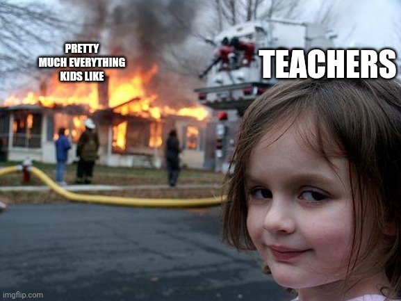 Disaster Girl Meme | TEACHERS; PRETTY MUCH EVERYTHING KIDS LIKE | image tagged in memes,disaster girl | made w/ Imgflip meme maker