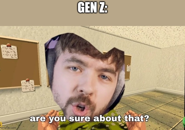 Jacksepticeye Are you sure about that | GEN Z: | image tagged in jacksepticeye are you sure about that | made w/ Imgflip meme maker