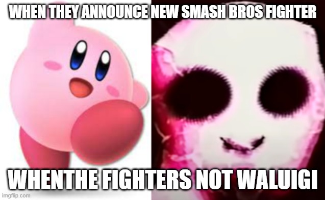 cute vs scary kirby | WHEN THEY ANNOUNCE NEW SMASH BROS FIGHTER; WHENTHE FIGHTERS NOT WALUIGI | image tagged in cute vs scary kirby | made w/ Imgflip meme maker