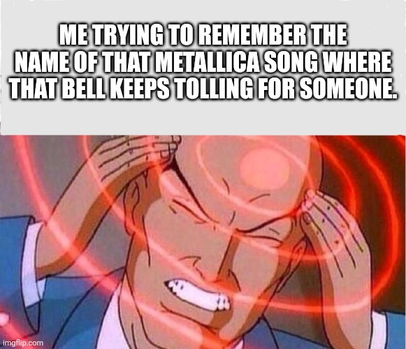 Work makes you blank on things sometimes | ME TRYING TO REMEMBER THE NAME OF THAT METALLICA SONG WHERE THAT BELL KEEPS TOLLING FOR SOMEONE. | image tagged in me trying to remember | made w/ Imgflip meme maker
