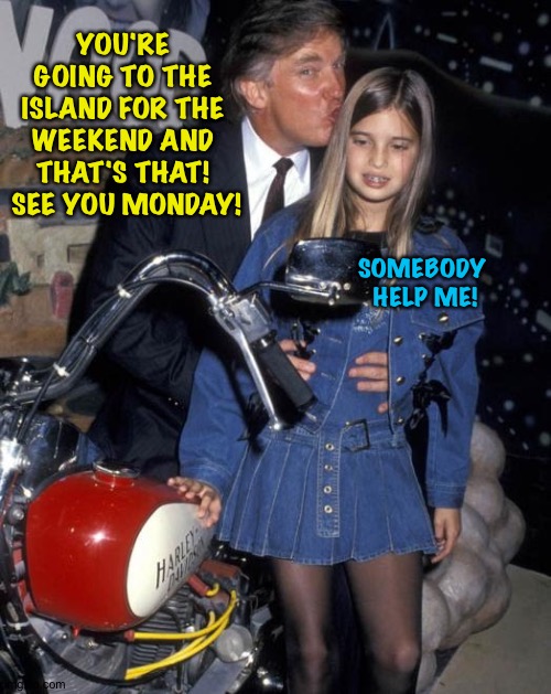 Trump ivanka pedo | YOU'RE GOING TO THE ISLAND FOR THE WEEKEND AND THAT'S THAT!  SEE YOU MONDAY! SOMEBODY 
HELP ME! | image tagged in trump ivanka pedo | made w/ Imgflip meme maker