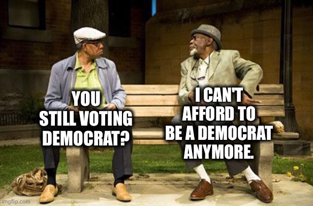 I CAN'T AFFORD TO BE A DEMOCRAT ANYMORE. YOU STILL VOTING DEMOCRAT? | image tagged in joe biden,democrats | made w/ Imgflip meme maker