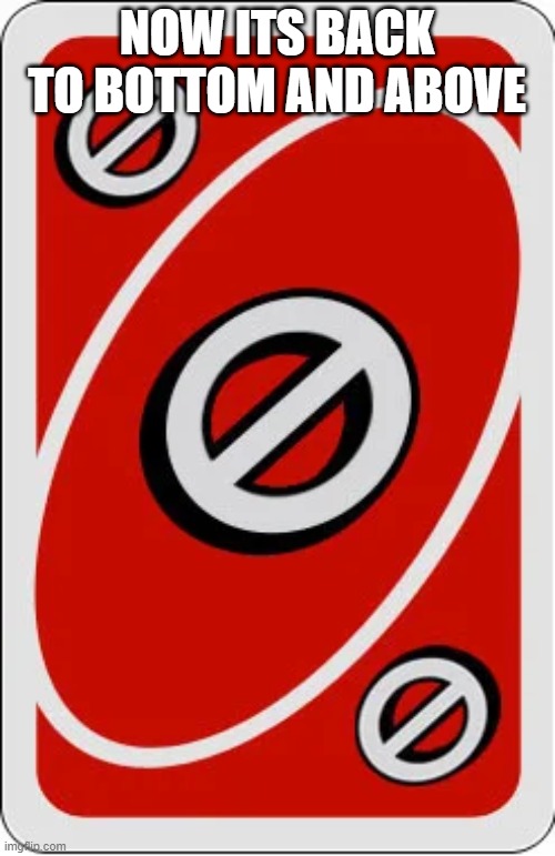 Uno skip card | NOW ITS BACK TO BOTTOM AND ABOVE | image tagged in uno skip card | made w/ Imgflip meme maker