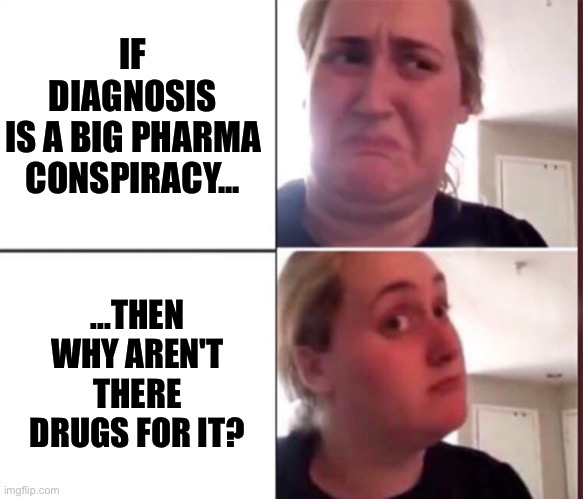 big pharma conspiracy chronic illness meme | IF DIAGNOSIS
IS A BIG PHARMA
CONSPIRACY... ...THEN WHY AREN'T THERE DRUGS FOR IT? | image tagged in kombucha girl,chronic illness,big pharma,mental illness,conspiracy theory,no cure | made w/ Imgflip meme maker
