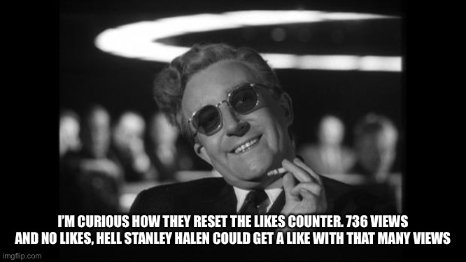 dr strangelove | I’M CURIOUS HOW THEY RESET THE LIKES COUNTER. 736 VIEWS AND NO LIKES, HELL STANLEY HALEN COULD GET A LIKE WITH THAT MANY VIEWS | image tagged in dr strangelove | made w/ Imgflip meme maker