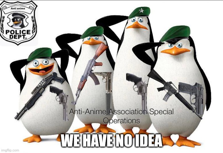 Anti-Anime Association Special Operations | WE HAVE NO IDEA | image tagged in anti-anime association special operations | made w/ Imgflip meme maker
