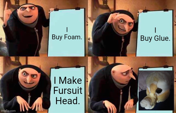 I Made A Base- ill keep y'all informed as I continue building it :D | I Buy Foam. I Buy Glue. I Make Fursuit Head. | image tagged in memes,gru's plan | made w/ Imgflip meme maker