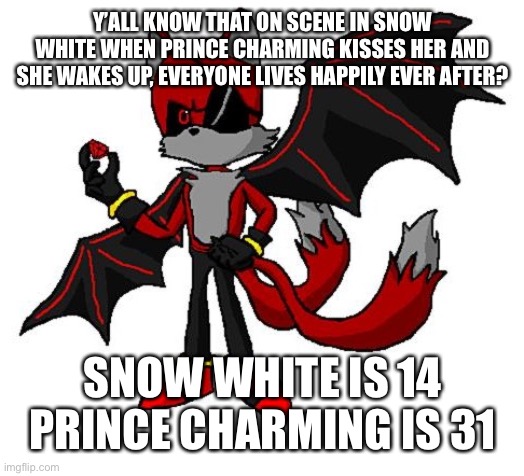 Prince Charming is a pedo | Y’ALL KNOW THAT ON SCENE IN SNOW WHITE WHEN PRINCE CHARMING KISSES HER AND SHE WAKES UP, EVERYONE LIVES HAPPILY EVER AFTER? SNOW WHITE IS 14
PRINCE CHARMING IS 31 | image tagged in renegade v2 | made w/ Imgflip meme maker