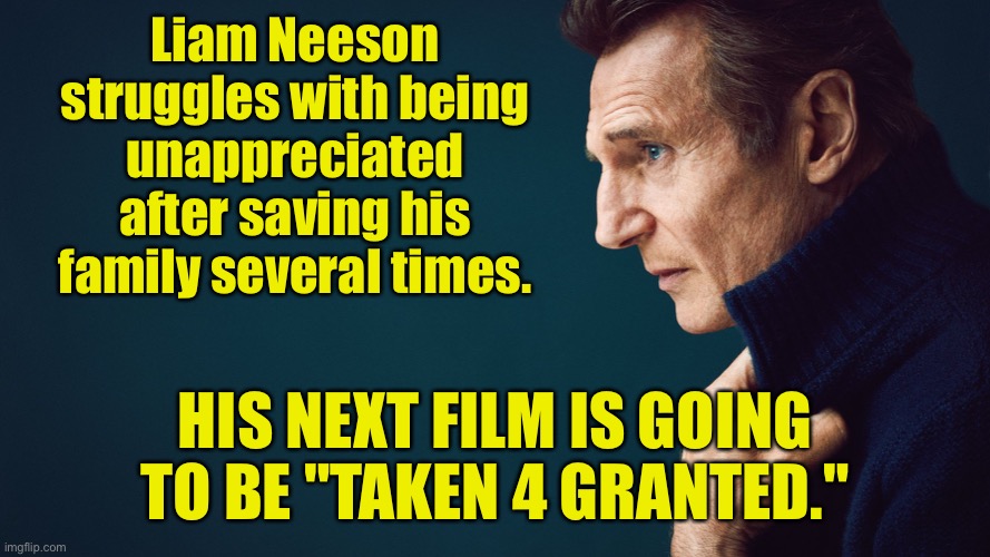 Liam Neeson | Liam Neeson struggles with being unappreciated after saving his family several times. HIS NEXT FILM IS GOING TO BE "TAKEN 4 GRANTED." | image tagged in liam neeson,unappreciated,saved his family,several times,next film,taken for granted | made w/ Imgflip meme maker