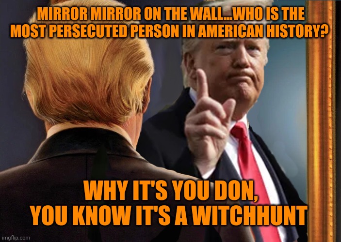 WiTcH hUnT | MIRROR MIRROR ON THE WALL...WHO IS THE MOST PERSECUTED PERSON IN AMERICAN HISTORY? WHY IT'S YOU DON, YOU KNOW IT'S A WITCHHUNT | image tagged in trump in mirror | made w/ Imgflip meme maker