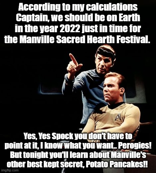 Manville Festival | According to my calculations Captain, we should be on Earth in the year 2022 just in time for the Manville Sacred Hearth Festival. Yes, Yes Spock you don't have to point at it, I know what you want.. Perogies! But tonight you'll learn about Manville's other best kept secret, Potato Pancakes!! | image tagged in spock and kirk spock pointing,lisa payne,manville strong,u r home realty | made w/ Imgflip meme maker