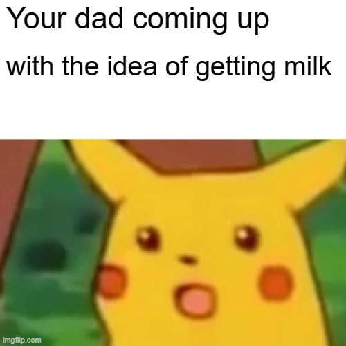 Surprised Pikachu | Your dad coming up; with the idea of getting milk | image tagged in memes,surprised pikachu | made w/ Imgflip meme maker