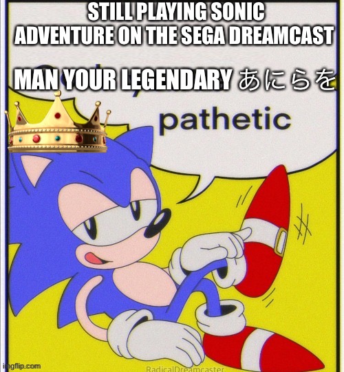 Sonic " God, you're pathetic " | STILL PLAYING SONIC ADVENTURE ON THE SEGA DREAMCAST; MAN YOUR LEGENDARY あにらを | image tagged in sonic god you're pathetic | made w/ Imgflip meme maker