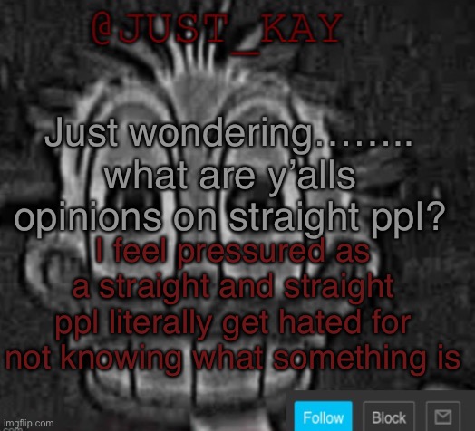 Like come on what is going on | Just wondering…….. what are y’alls opinions on straight ppl? I feel pressured as a straight and straight ppl literally get hated for not knowing what something is | image tagged in just_kay announcement temp | made w/ Imgflip meme maker