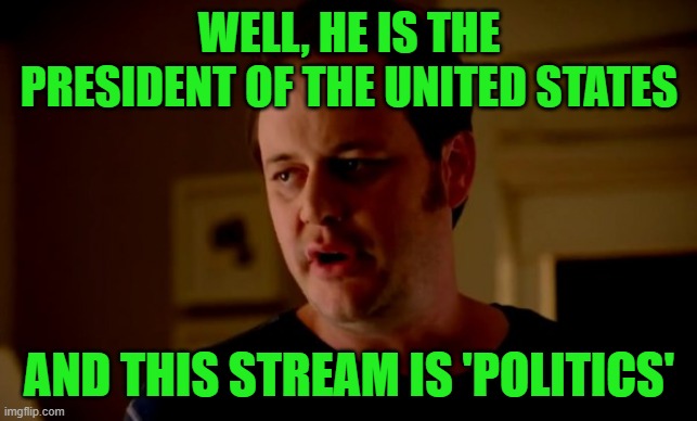 Jake from state farm | WELL, HE IS THE PRESIDENT OF THE UNITED STATES AND THIS STREAM IS 'POLITICS' | image tagged in jake from state farm | made w/ Imgflip meme maker