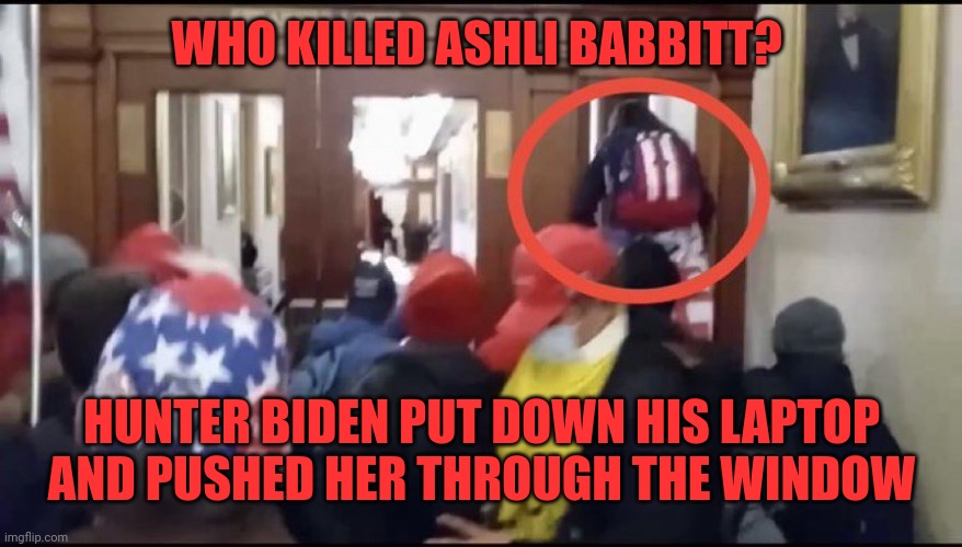 And that is how the Republicans came to possess the famous laptop  and have revealed everything. It makes total sense. | WHO KILLED ASHLI BABBITT? HUNTER BIDEN PUT DOWN HIS LAPTOP AND PUSHED HER THROUGH THE WINDOW | image tagged in ashli babbitt | made w/ Imgflip meme maker