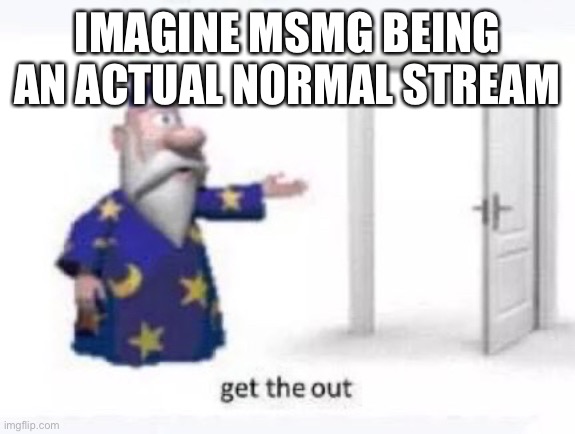 Get the out | IMAGINE MSMG BEING AN ACTUAL NORMAL STREAM | image tagged in get the out | made w/ Imgflip meme maker