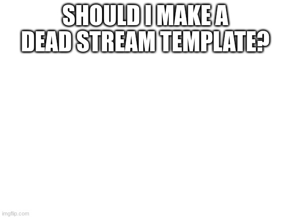 i need ansewers | SHOULD I MAKE A DEAD STREAM TEMPLATE? | image tagged in blank white template,s o u p,memes,funny,dead stream,template | made w/ Imgflip meme maker