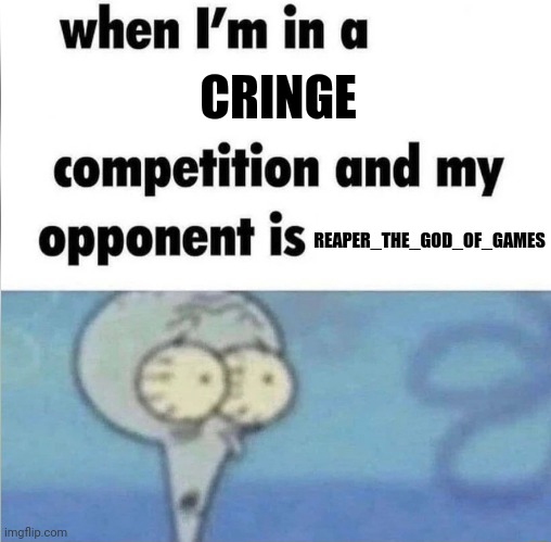 whe i'm in a competition and my opponent is | CRINGE; REAPER_THE_GOD_OF_GAMES | image tagged in whe i'm in a competition and my opponent is | made w/ Imgflip meme maker