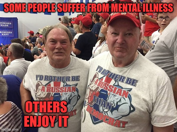Pride of the MagaTs | SOME PEOPLE SUFFER FROM MENTAL ILLNESS; OTHERS ENJOY IT | image tagged in i'd rather be russian | made w/ Imgflip meme maker