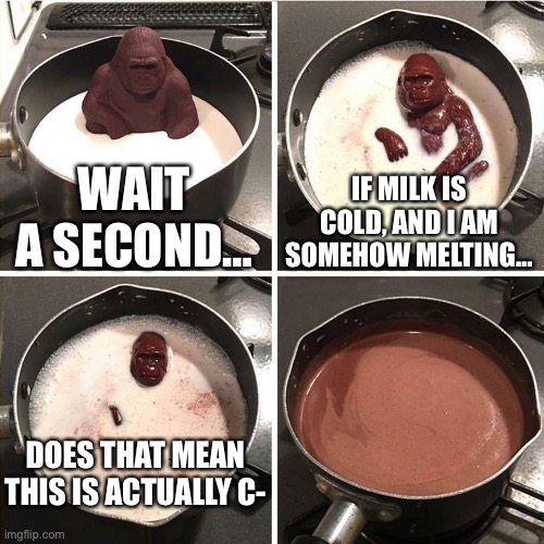 chocolate gorilla | WAIT A SECOND…; IF MILK IS COLD, AND I AM SOMEHOW MELTING…; DOES THAT MEAN THIS IS ACTUALLY C- | image tagged in chocolate gorilla | made w/ Imgflip meme maker