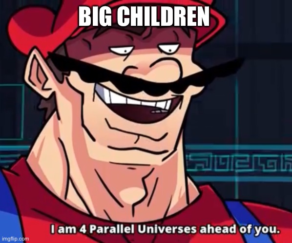 I Am 4 Parallel Universes Ahead Of You | BIG CHILDREN | image tagged in i am 4 parallel universes ahead of you | made w/ Imgflip meme maker