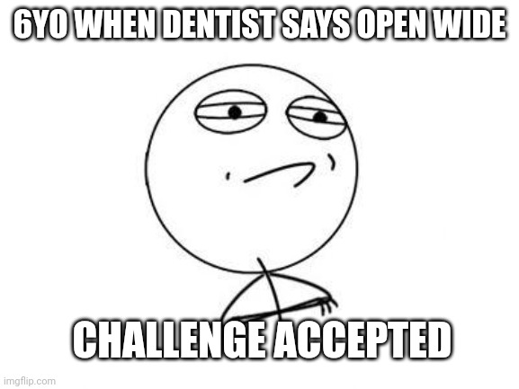 When dentist says open wide |  6YO WHEN DENTIST SAYS OPEN WIDE; CHALLENGE ACCEPTED | image tagged in memes,challenge accepted rage face | made w/ Imgflip meme maker