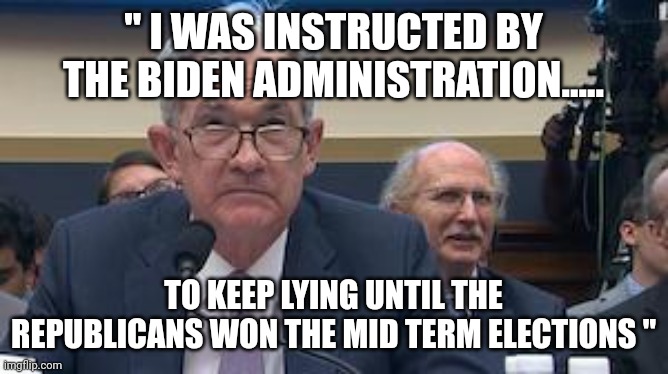 2025 senate hearings | " I WAS INSTRUCTED BY THE BIDEN ADMINISTRATION..... TO KEEP LYING UNTIL THE REPUBLICANS WON THE MID TERM ELECTIONS " | image tagged in fed reserve jerome powell | made w/ Imgflip meme maker