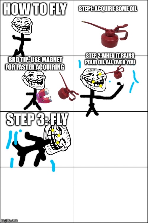 Let’s revive some nostalga | HOW TO FLY; STEP1: ACQUIRE SOME OIL; STEP 2:WHEN IT RAINS POUR OIL ALL OVER YOU; BRO TIP: USE MAGNET FOR FASTER ACQUIRING; STEP 3: FLY | image tagged in eight panel rage comic maker | made w/ Imgflip meme maker