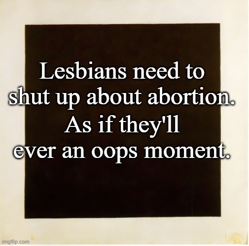 Lesbias | Lesbians need to shut up about abortion. As if they'll ever an oops moment. | image tagged in cool | made w/ Imgflip meme maker