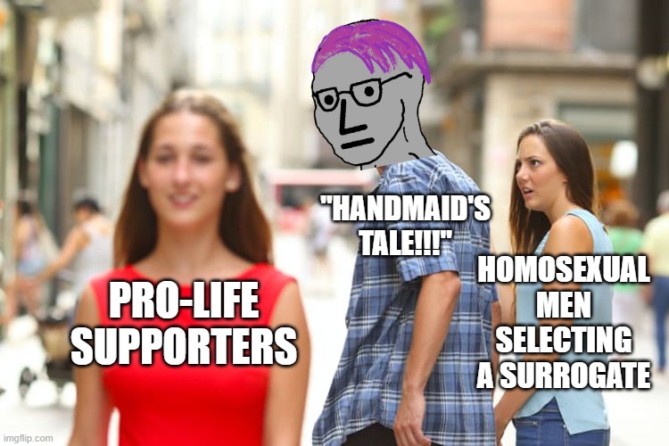 This is weird..... no, it's sickening. | "HANDMAID'S TALE!!!"; HOMOSEXUAL MEN SELECTING A SURROGATE; PRO-LIFE SUPPORTERS | image tagged in memes,distracted boyfriend | made w/ Imgflip meme maker