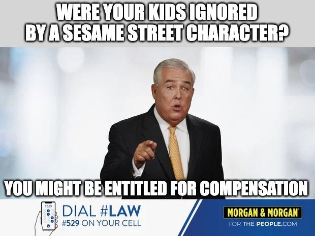 Sesame street is now racist | WERE YOUR KIDS IGNORED BY A SESAME STREET CHARACTER? YOU MIGHT BE ENTITLED FOR COMPENSATION | image tagged in morgan morgan,sesame street,racism | made w/ Imgflip meme maker
