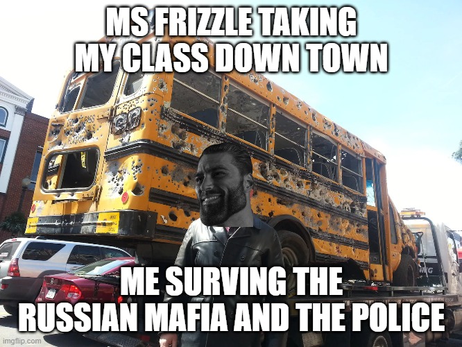 just another feildtrip with ms frizzle | MS FRIZZLE TAKING MY CLASS DOWN TOWN; ME SURVING THE RUSSIAN MAFIA AND THE POLICE | image tagged in giga chad | made w/ Imgflip meme maker