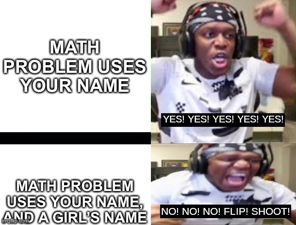 YES YES YES NO NO NO KSI | MATH PROBLEM USES YOUR NAME; MATH PROBLEM USES YOUR NAME, AND A GIRL’S NAME | image tagged in yes yes yes no no no ksi,math | made w/ Imgflip meme maker